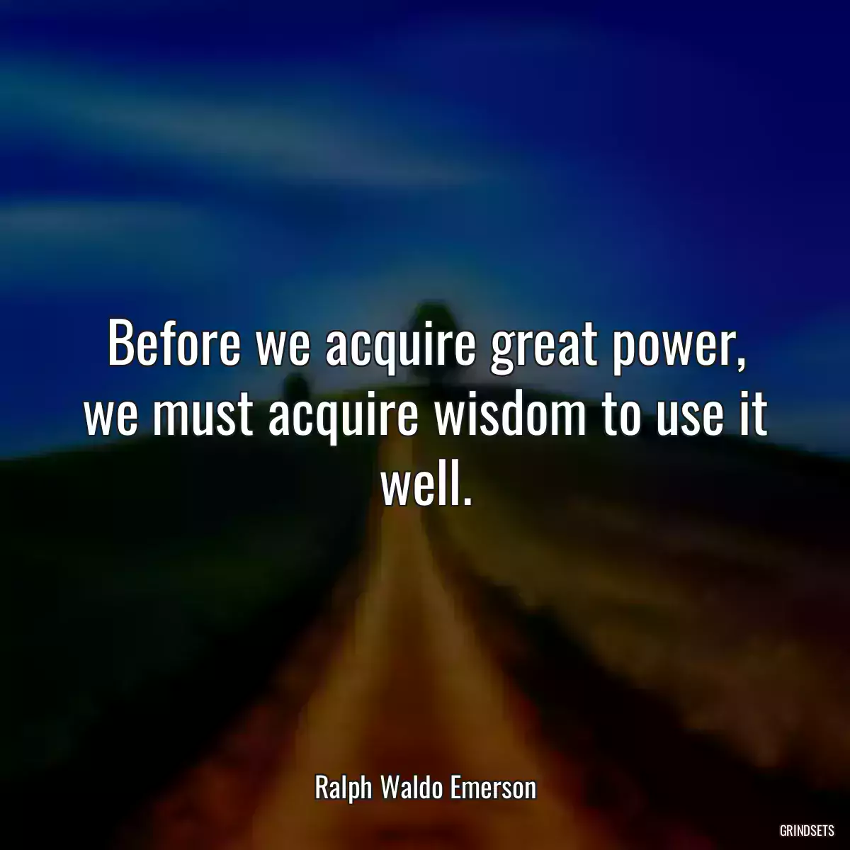 Before we acquire great power, we must acquire wisdom to use it well.