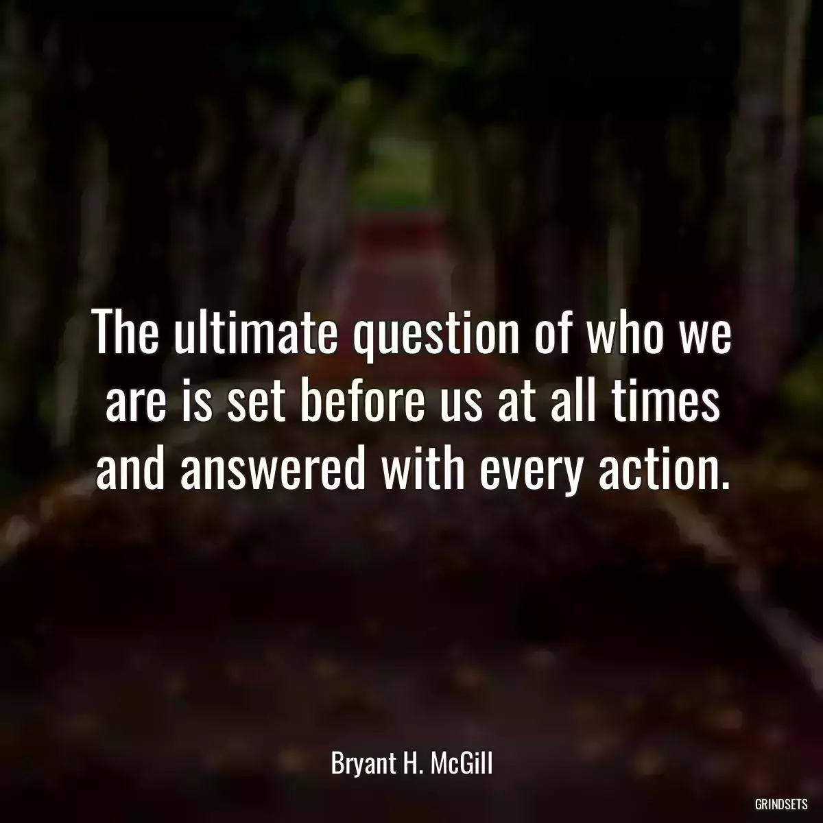 The ultimate question of who we are is set before us at all times and answered with every action.