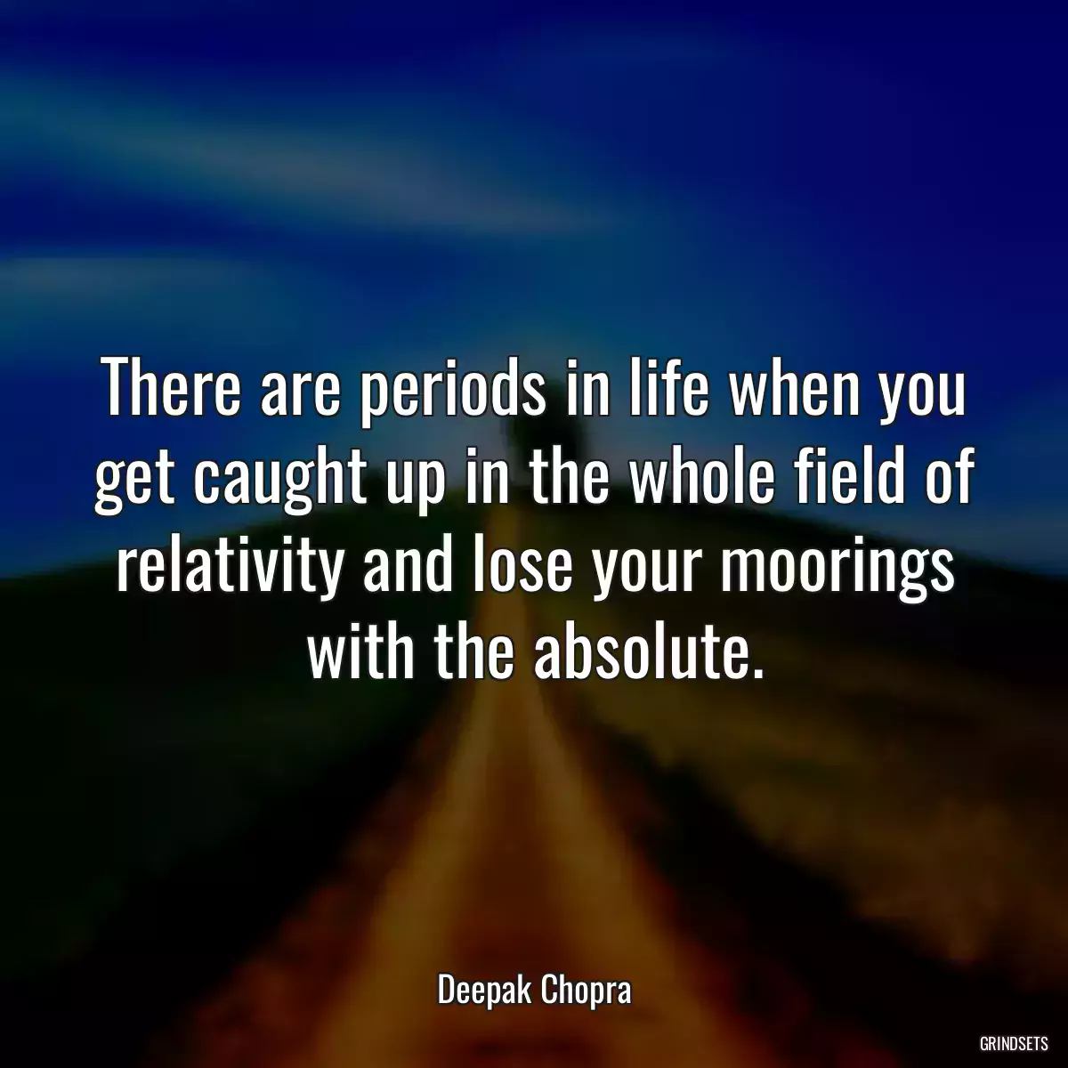 There are periods in life when you get caught up in the whole field of relativity and lose your moorings with the absolute.