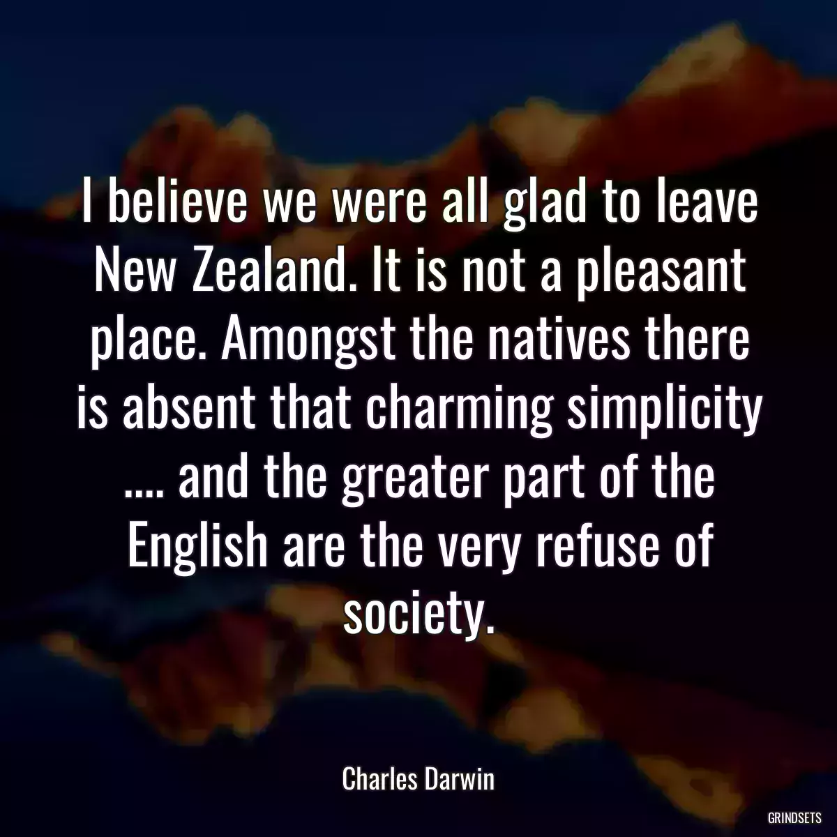 I believe we were all glad to leave New Zealand. It is not a pleasant place. Amongst the natives there is absent that charming simplicity .... and the greater part of the English are the very refuse of society.