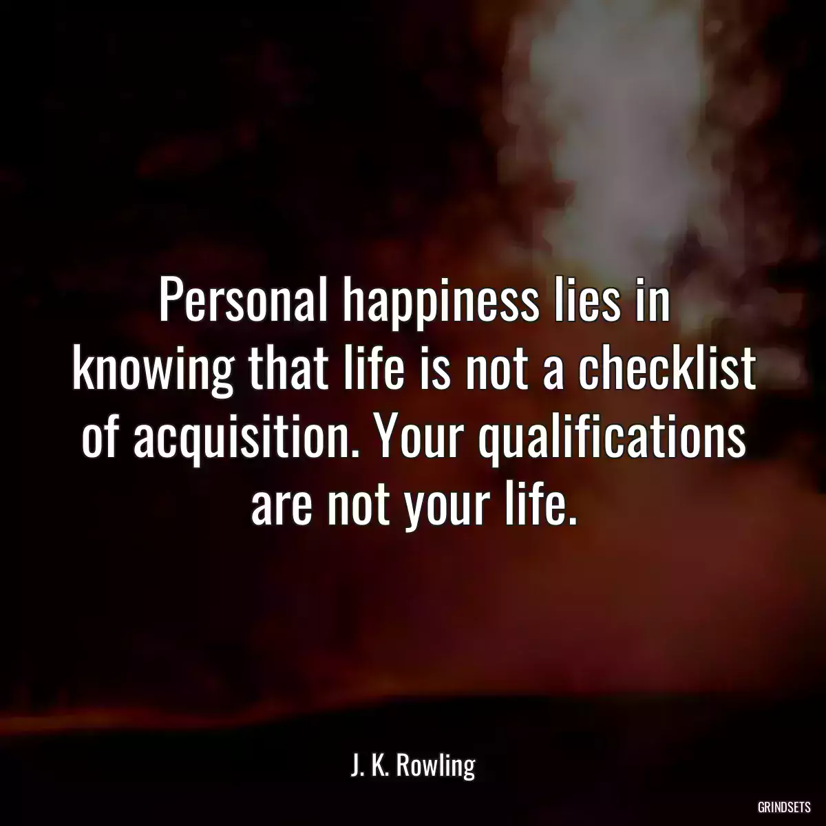 Personal happiness lies in knowing that life is not a checklist of acquisition. Your qualifications are not your life.