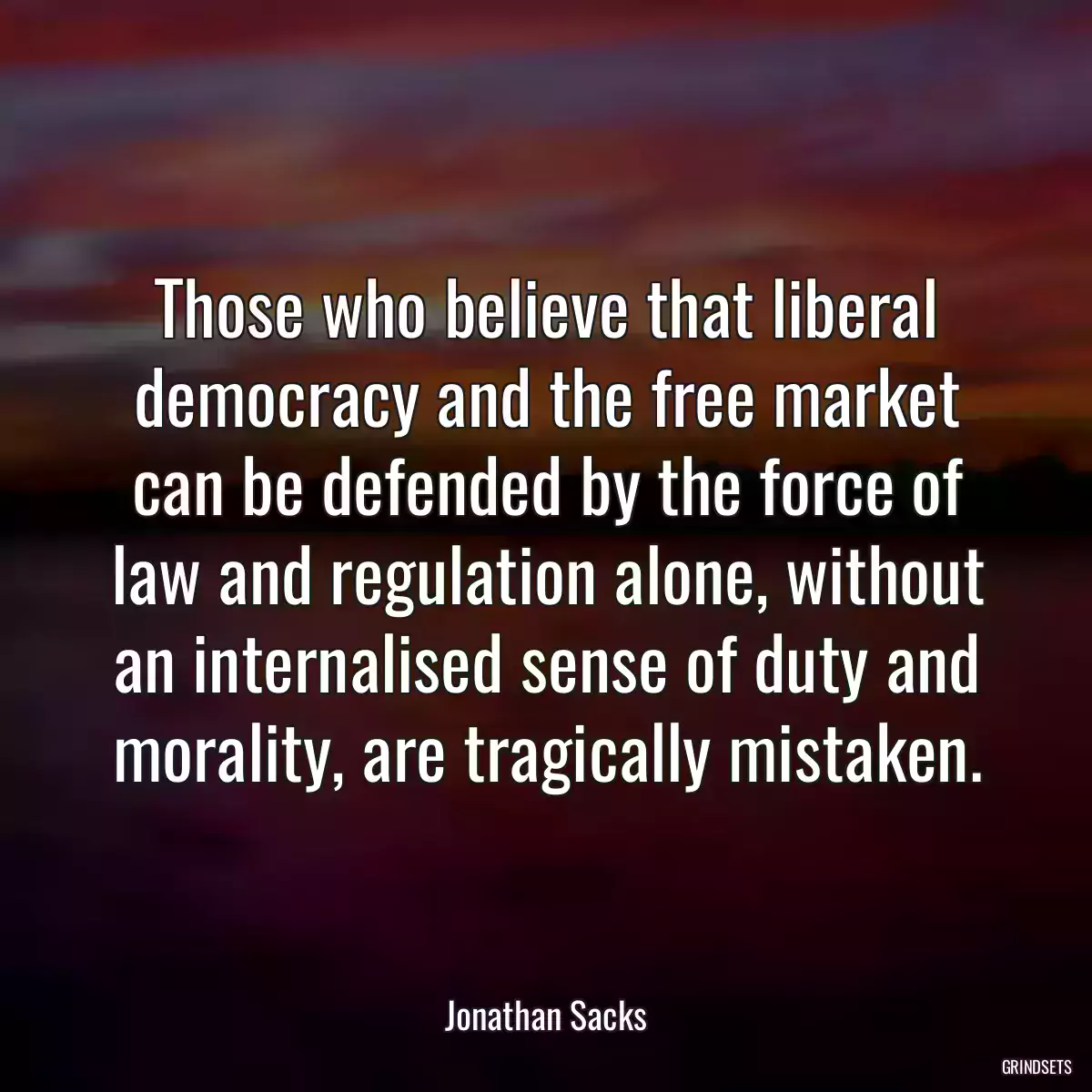 Those who believe that liberal democracy and the free market can be defended by the force of law and regulation alone, without an internalised sense of duty and morality, are tragically mistaken.