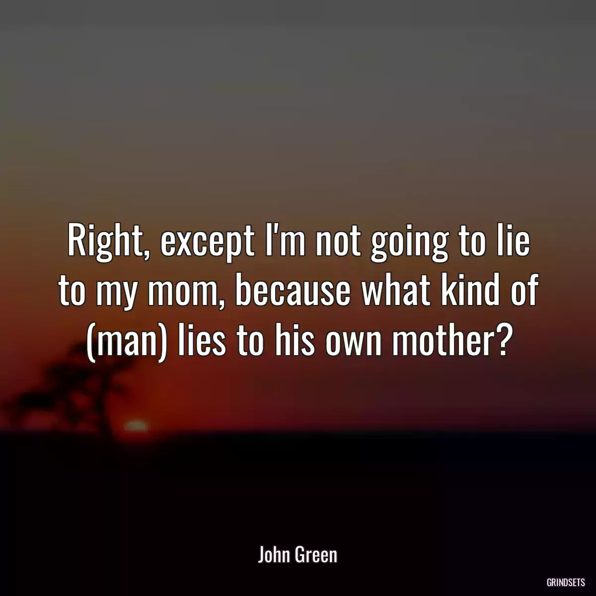 Right, except I\'m not going to lie to my mom, because what kind of (man) lies to his own mother?