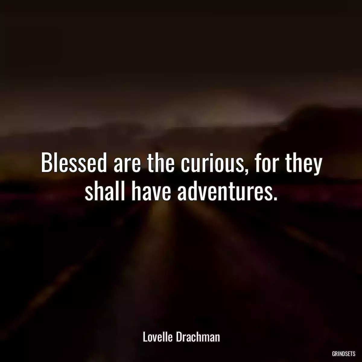 Blessed are the curious, for they shall have adventures.