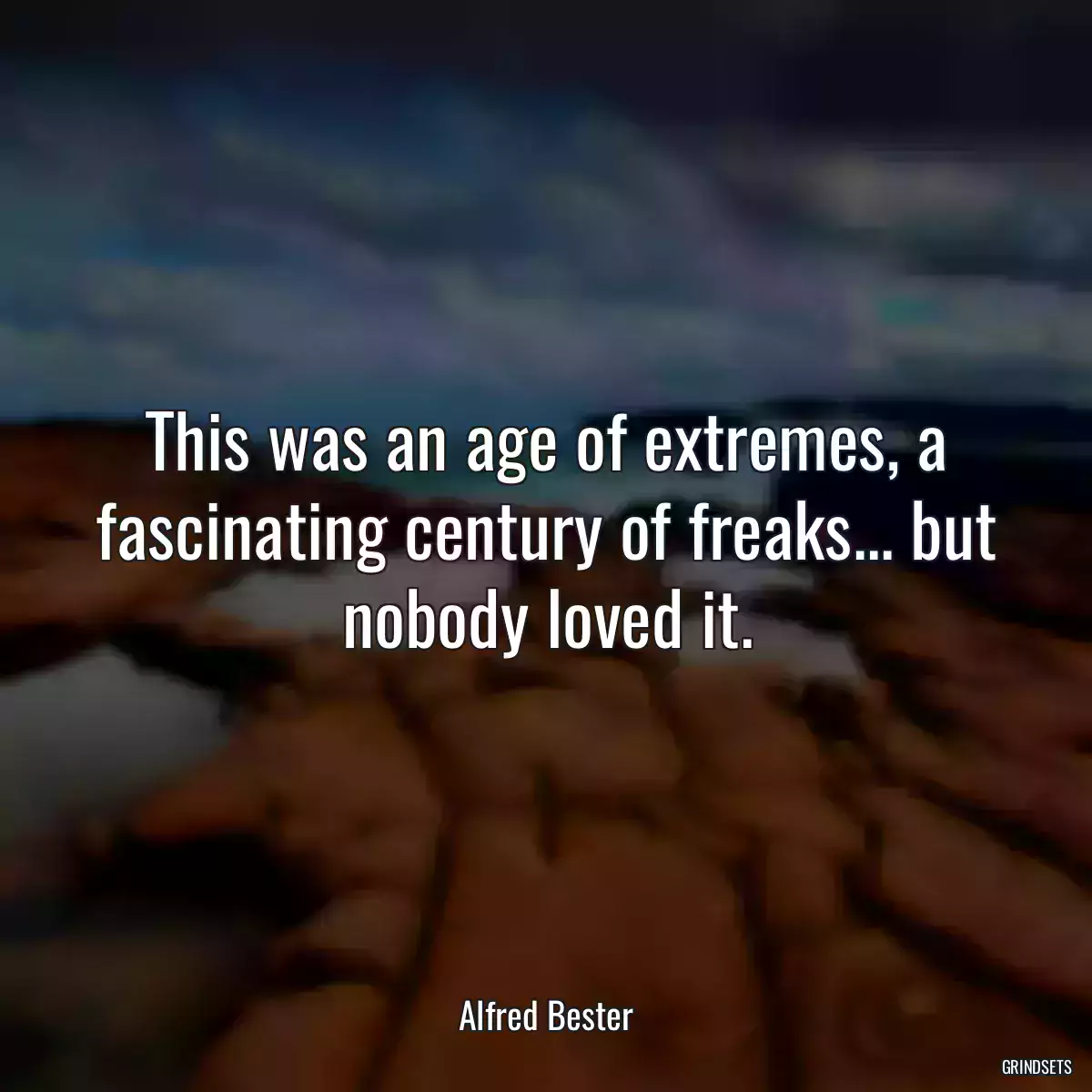 This was an age of extremes, a fascinating century of freaks... but nobody loved it.