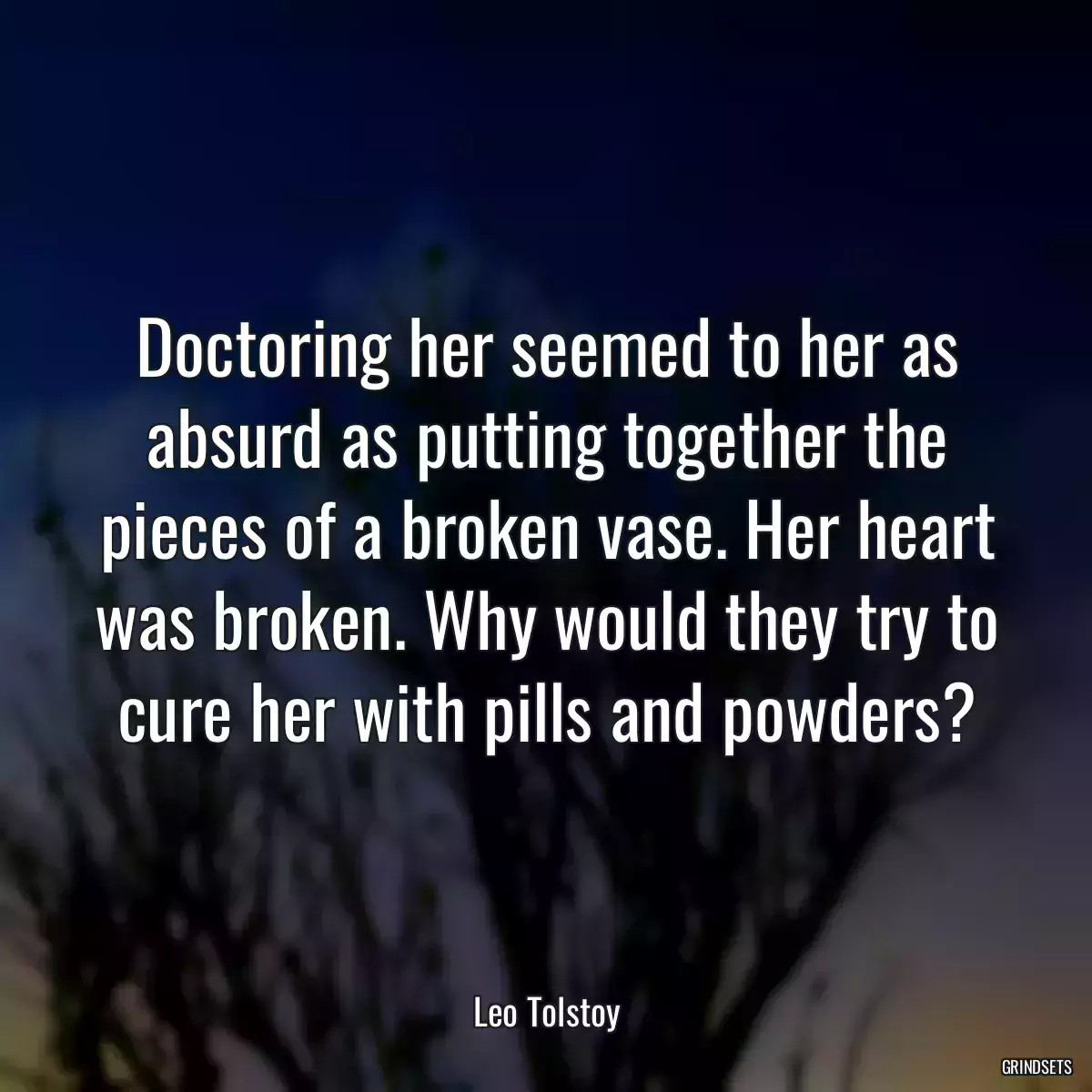 Doctoring her seemed to her as absurd as putting together the pieces of a broken vase. Her heart was broken. Why would they try to cure her with pills and powders?