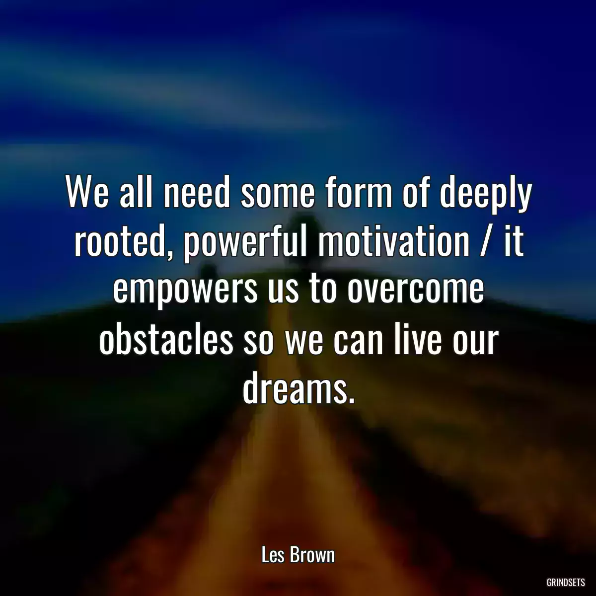 We all need some form of deeply rooted, powerful motivation / it empowers us to overcome obstacles so we can live our dreams.