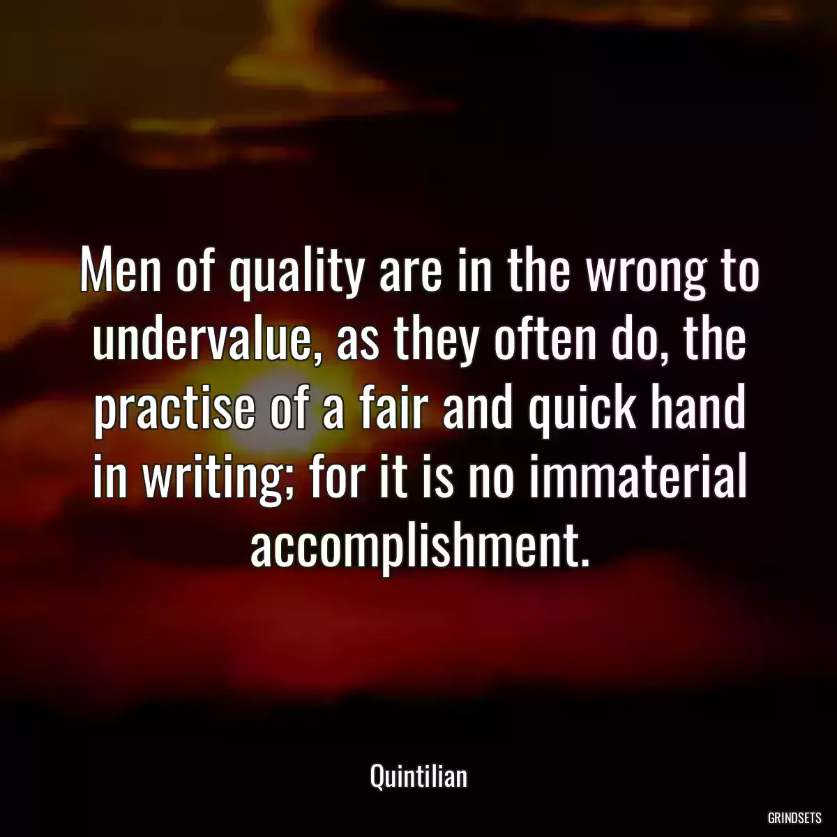 Men of quality are in the wrong to undervalue, as they often do, the practise of a fair and quick hand in writing; for it is no immaterial accomplishment.