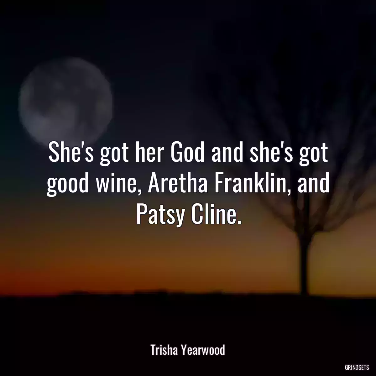 She\'s got her God and she\'s got good wine, Aretha Franklin, and Patsy Cline.