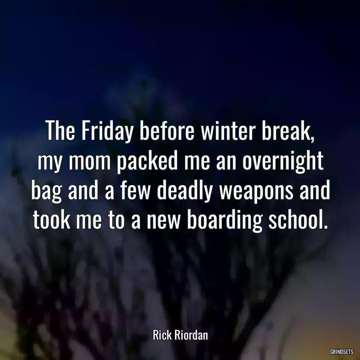 The Friday before winter break, my mom packed me an overnight bag and a few deadly weapons and took me to a new boarding school.