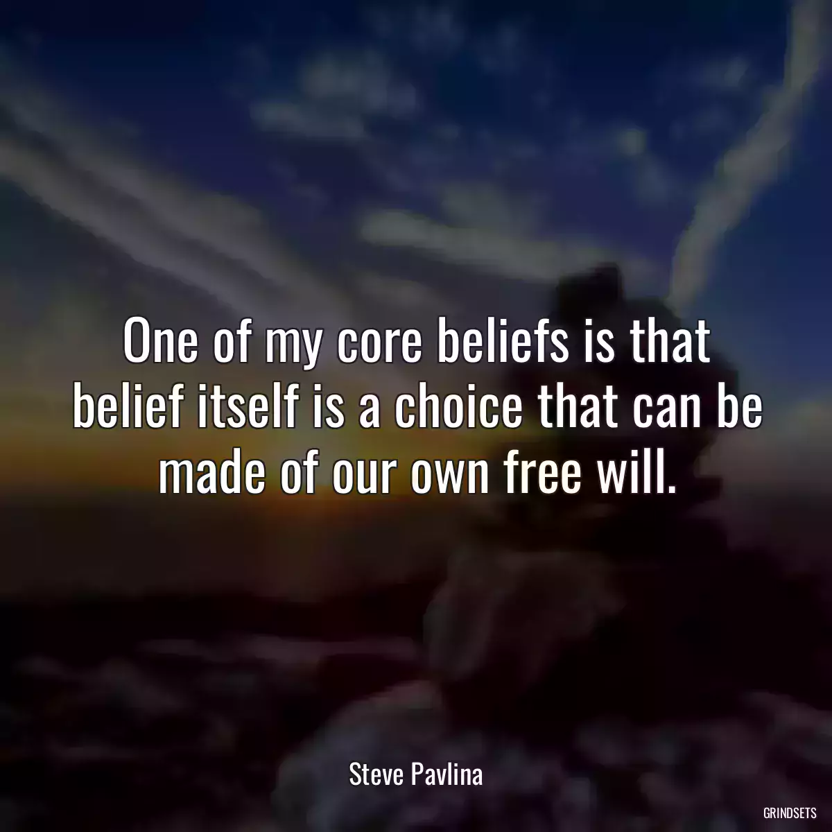 One of my core beliefs is that belief itself is a choice that can be made of our own free will.