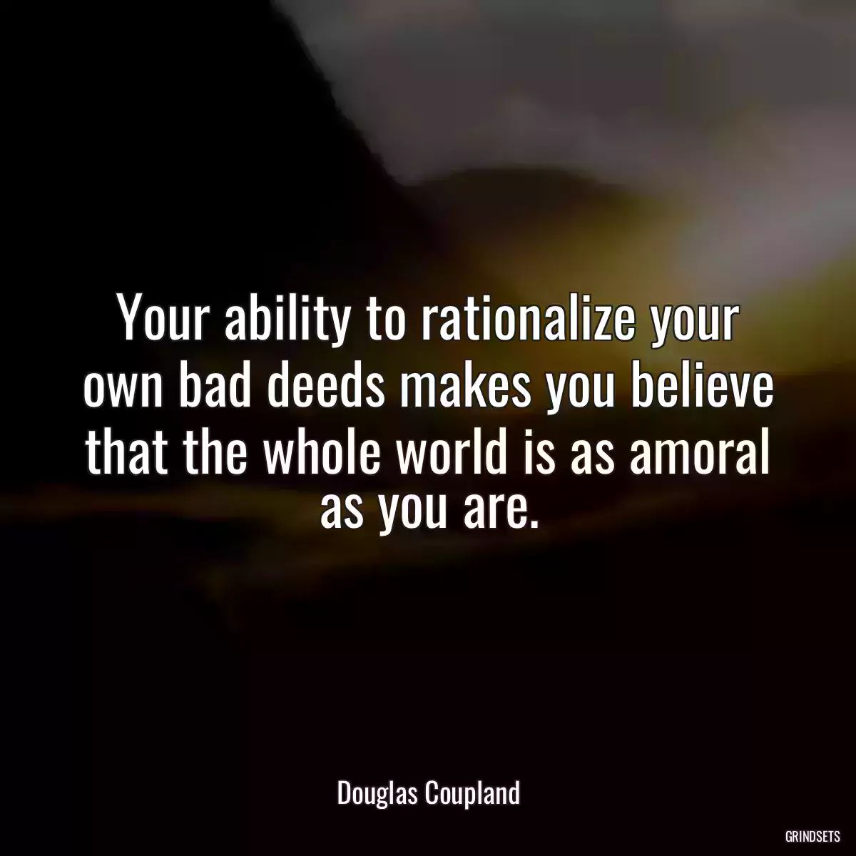 Your ability to rationalize your own bad deeds makes you believe that the whole world is as amoral as you are.