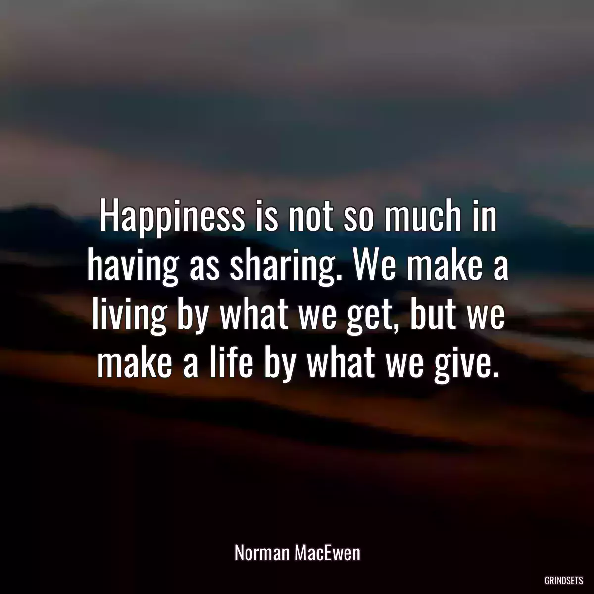 Happiness is not so much in having as sharing. We make a living by what we get, but we make a life by what we give.