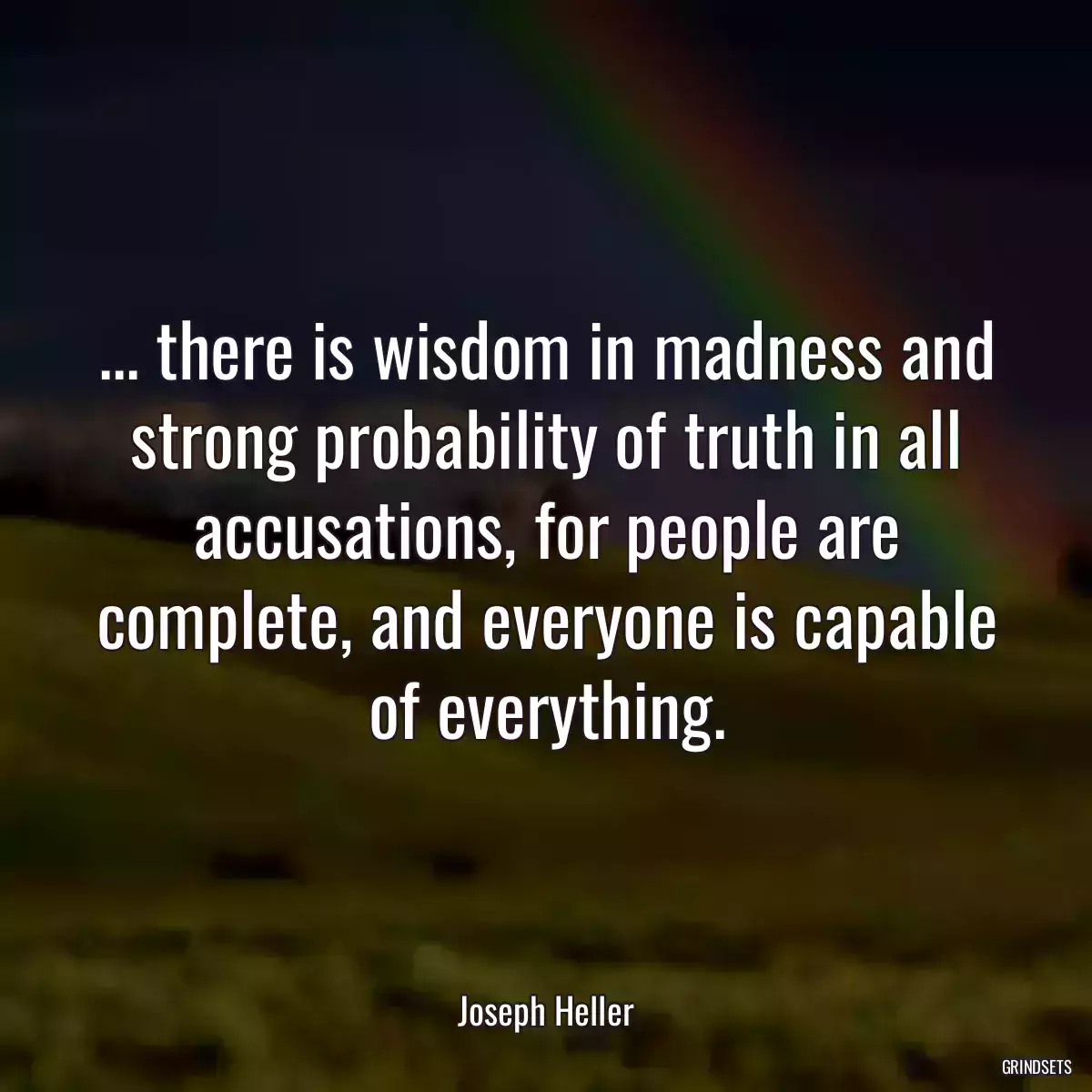 ... there is wisdom in madness and strong probability of truth in all accusations, for people are complete, and everyone is capable of everything.