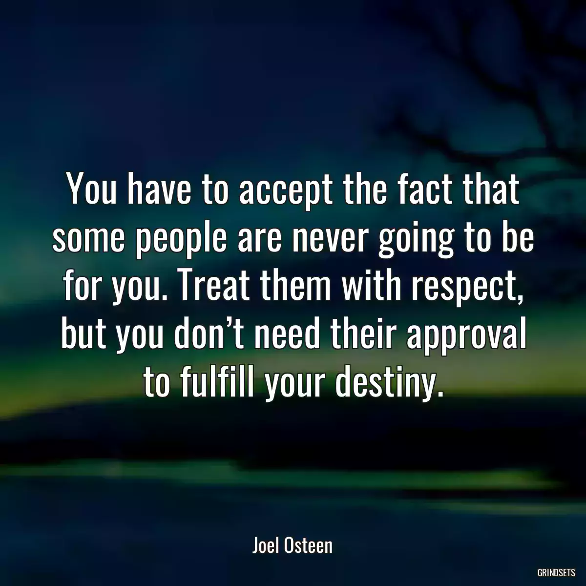 You have to accept the fact that some people are never going to be for you. Treat them with respect, but you don’t need their approval to fulfill your destiny.
