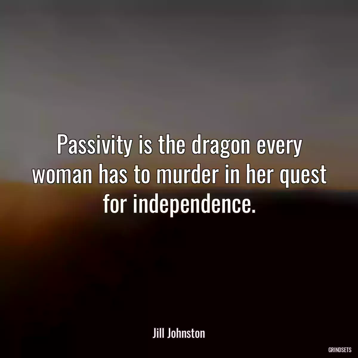 Passivity is the dragon every woman has to murder in her quest for independence.