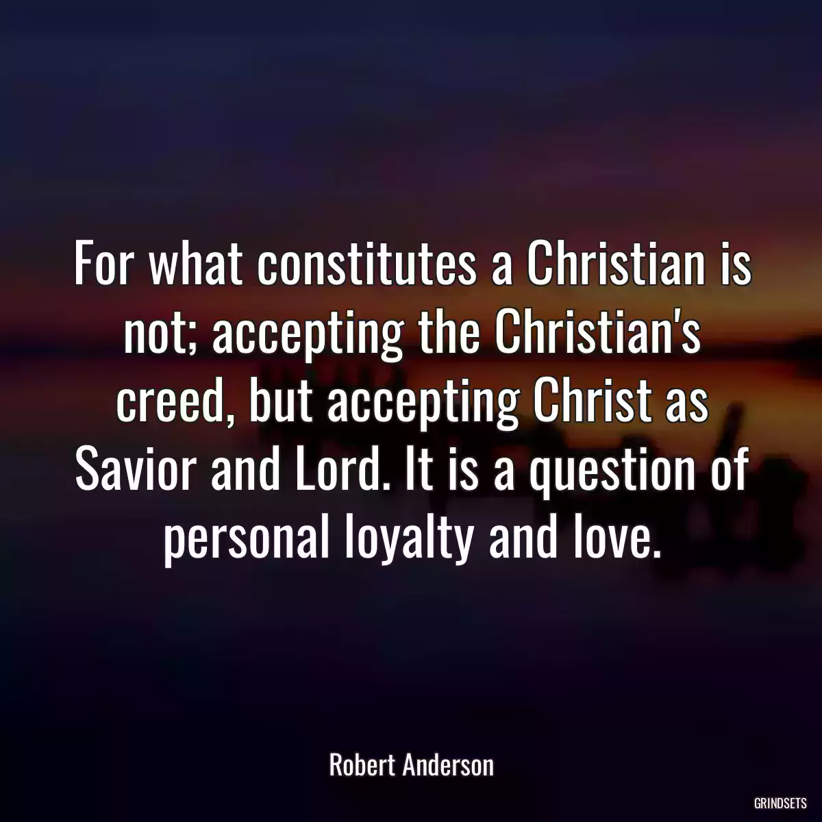 For what constitutes a Christian is not; accepting the Christian\'s creed, but accepting Christ as Savior and Lord. It is a question of personal loyalty and love.