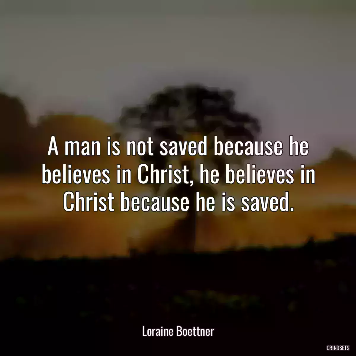 A man is not saved because he believes in Christ, he believes in Christ because he is saved.