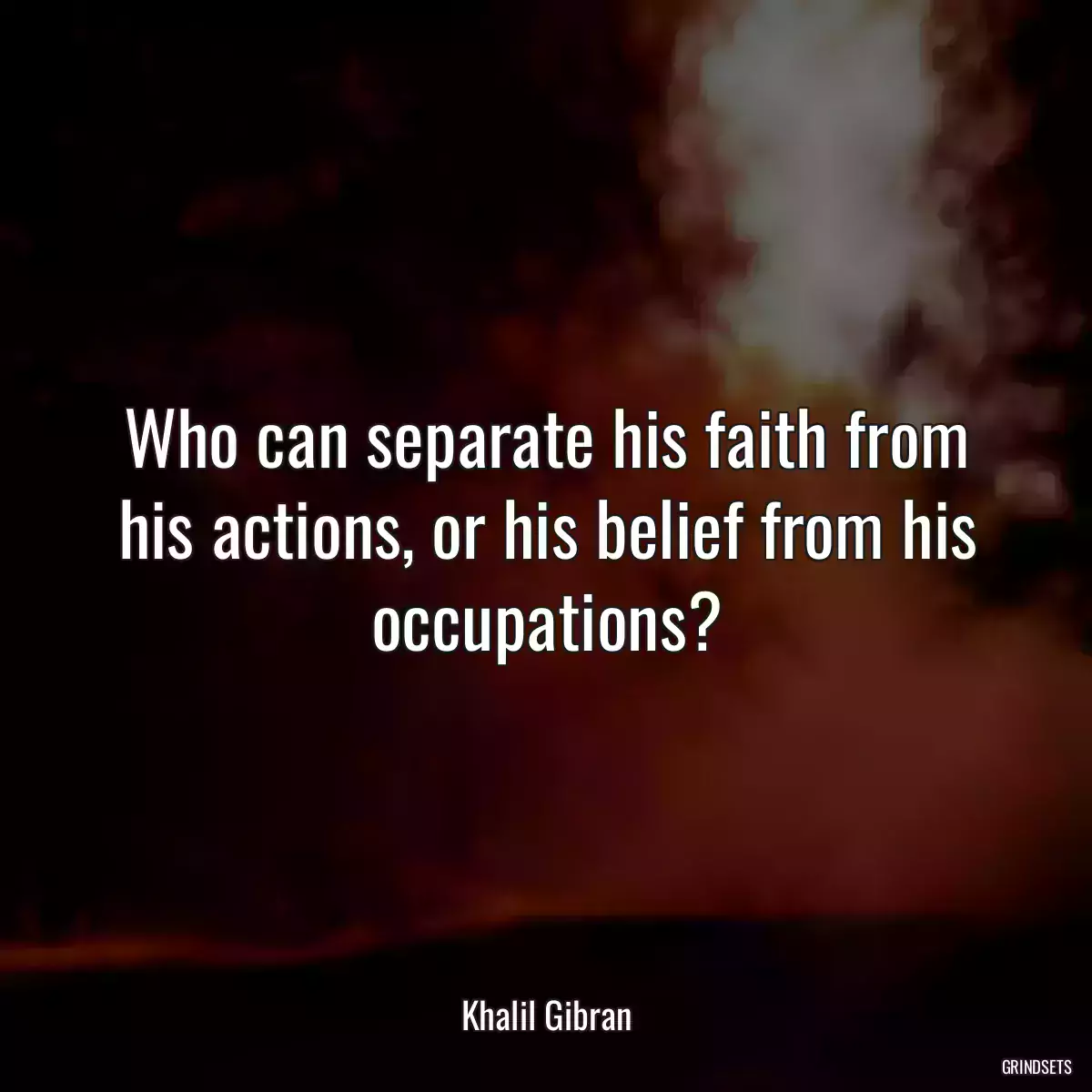 Who can separate his faith from his actions, or his belief from his occupations?