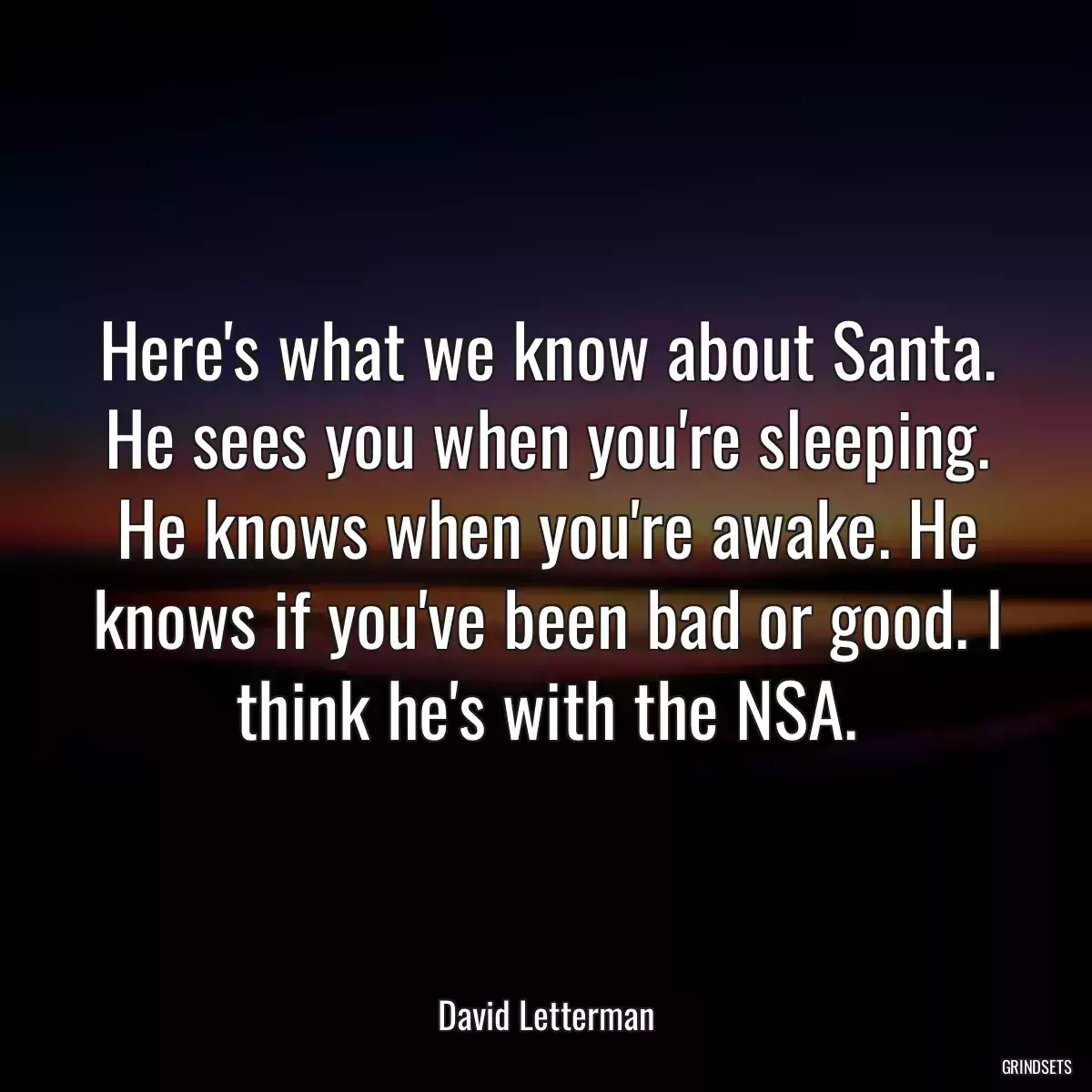 Here\'s what we know about Santa. He sees you when you\'re sleeping. He knows when you\'re awake. He knows if you\'ve been bad or good. I think he\'s with the NSA.