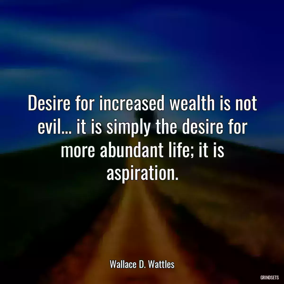 Desire for increased wealth is not evil... it is simply the desire for more abundant life; it is aspiration.