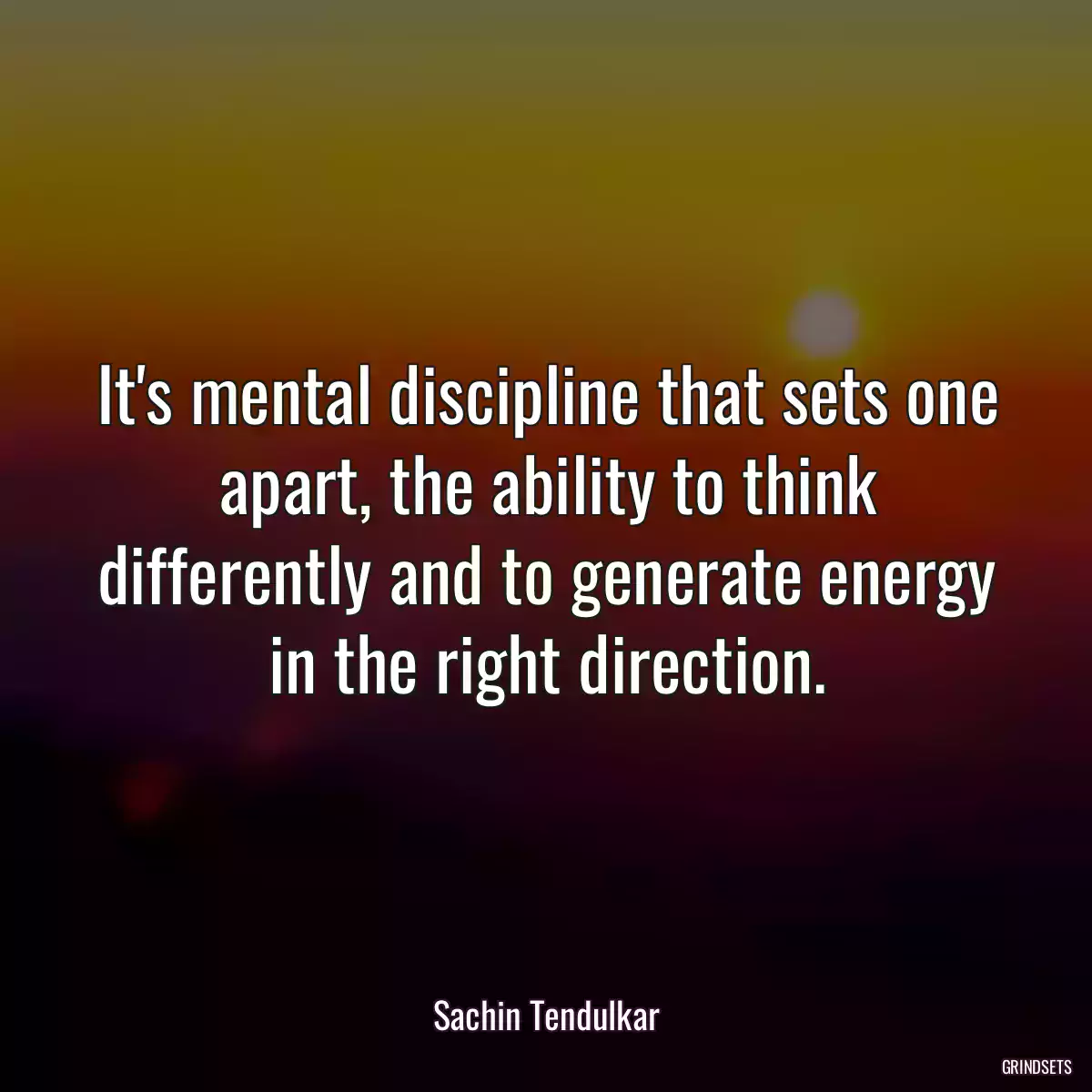 It\'s mental discipline that sets one apart, the ability to think differently and to generate energy in the right direction.