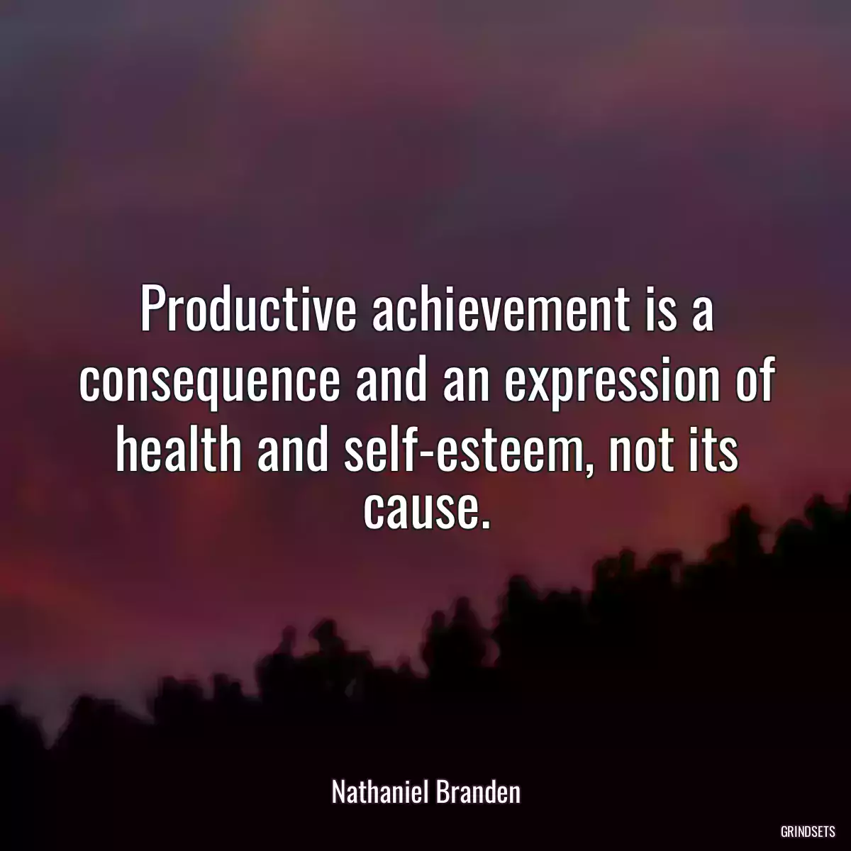 Productive achievement is a consequence and an expression of health and self-esteem, not its cause.