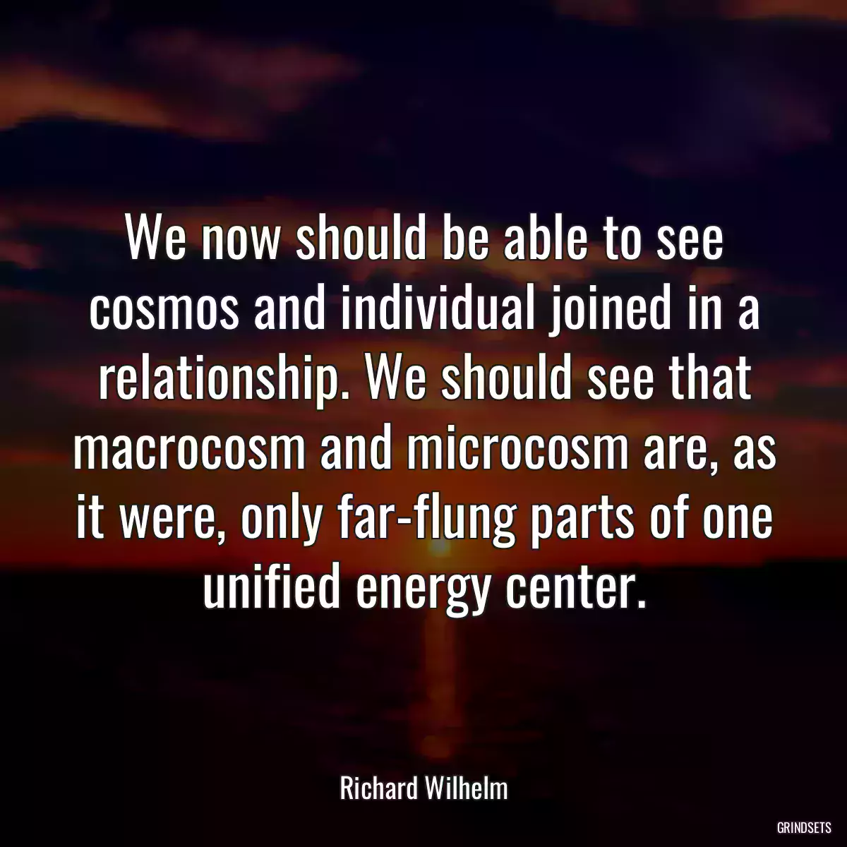 We now should be able to see cosmos and individual joined in a relationship. We should see that macrocosm and microcosm are, as it were, only far-flung parts of one unified energy center.