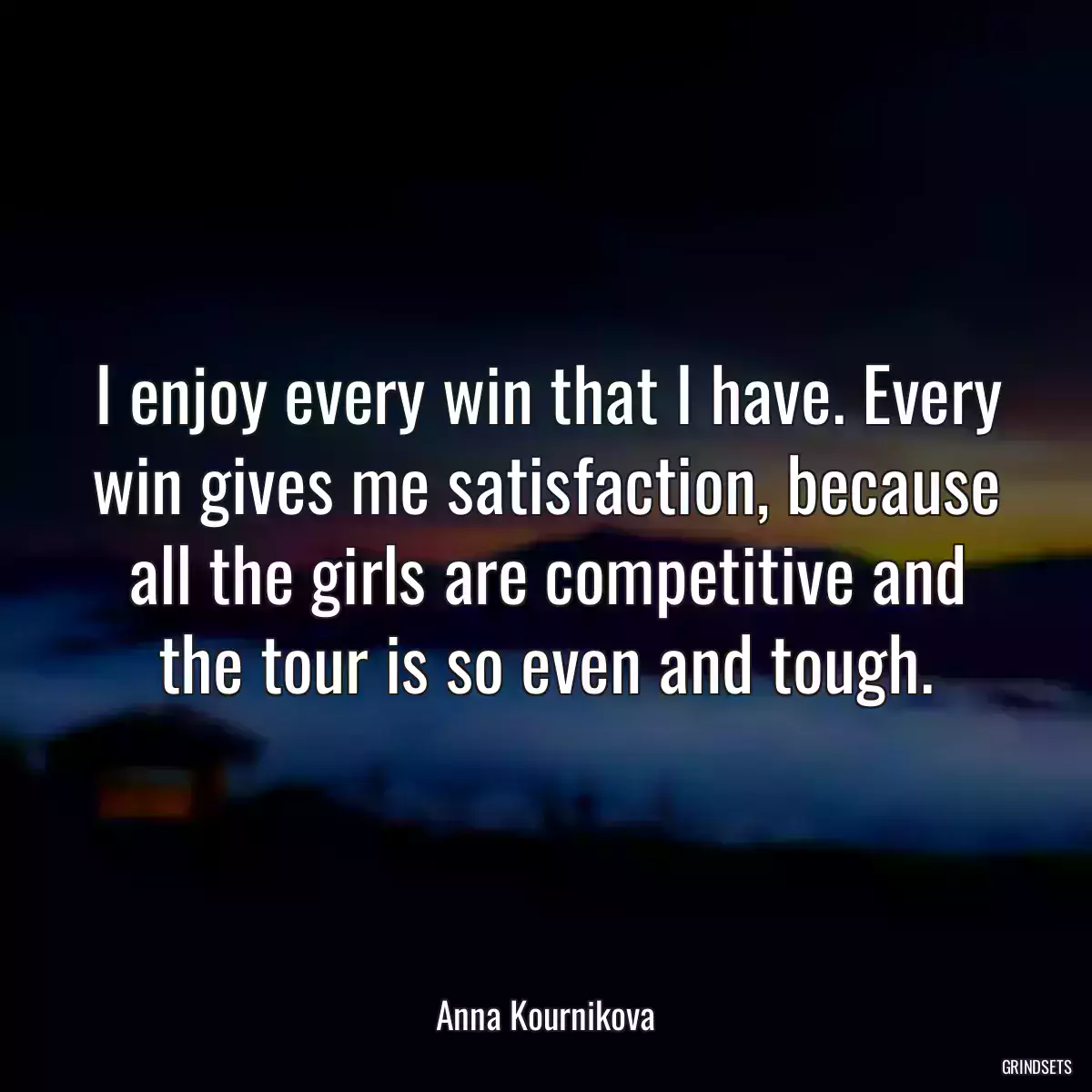 I enjoy every win that I have. Every win gives me satisfaction, because all the girls are competitive and the tour is so even and tough.