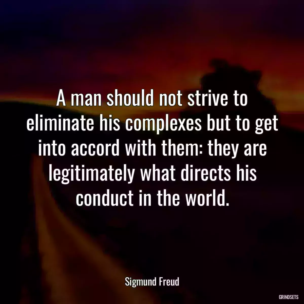 A man should not strive to eliminate his complexes but to get into accord with them: they are legitimately what directs his conduct in the world.