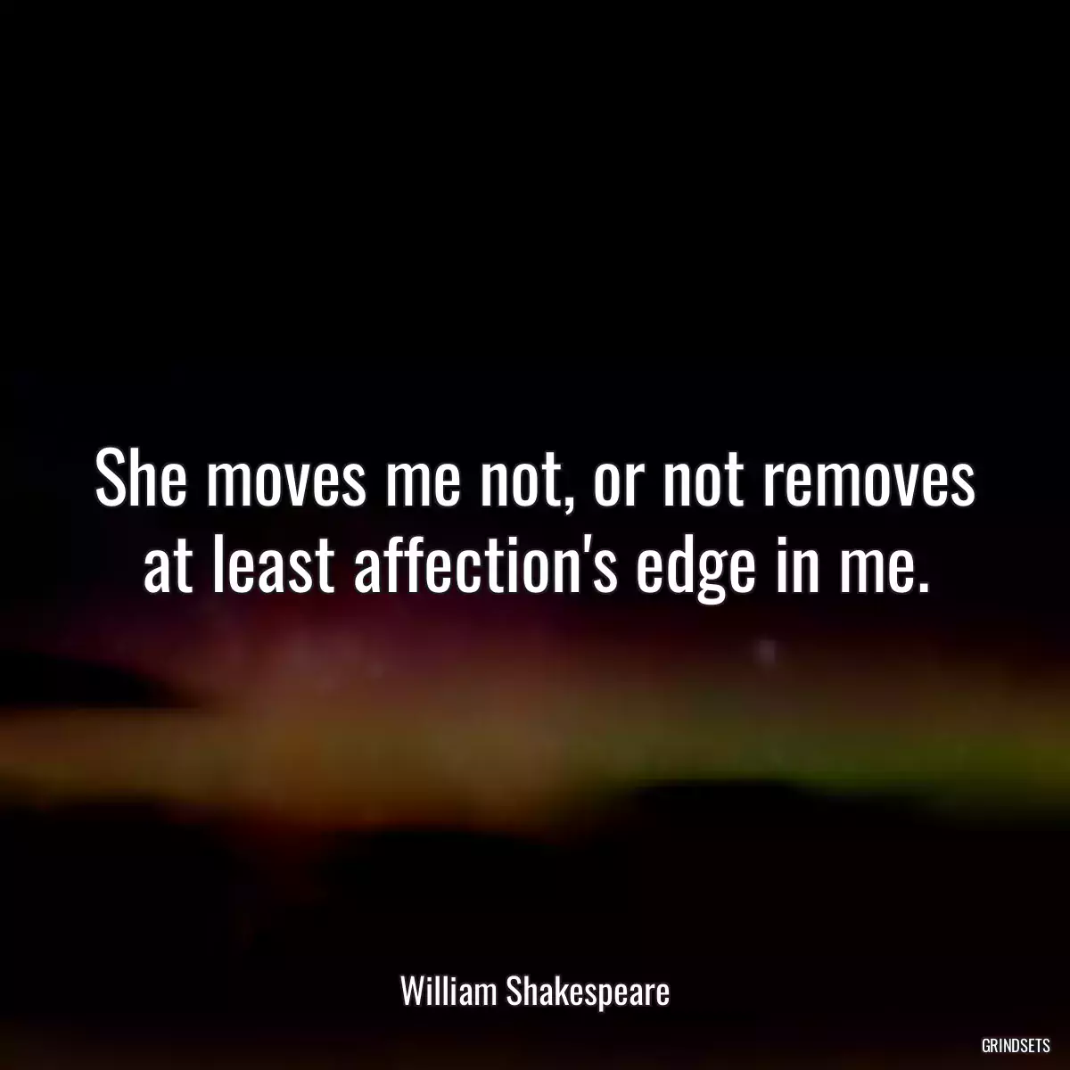 She moves me not, or not removes at least affection\'s edge in me.