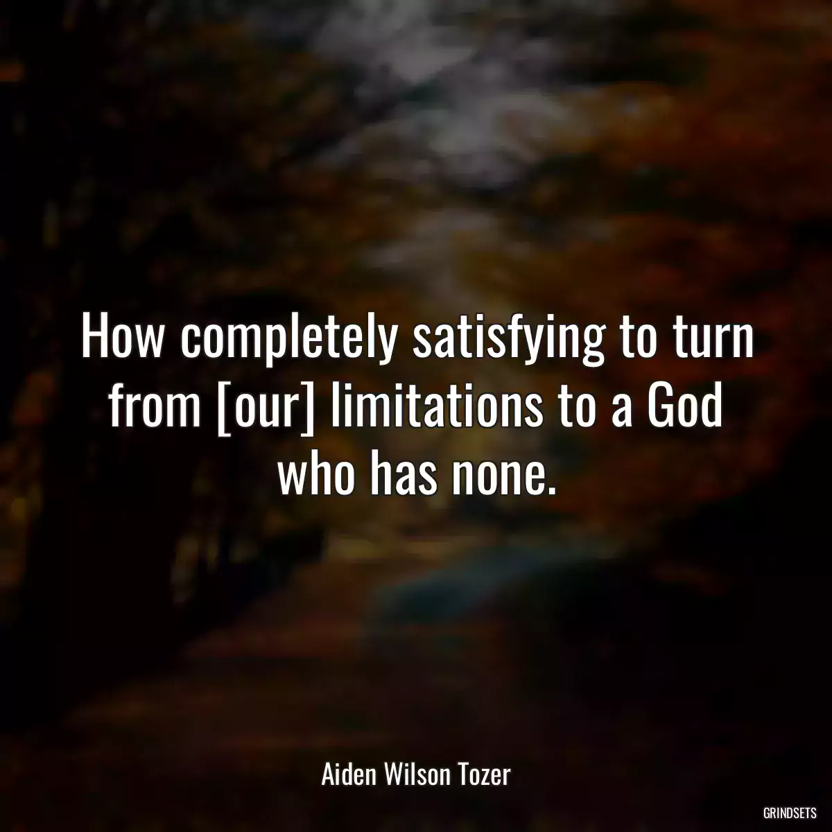 How completely satisfying to turn from [our] limitations to a God who has none.