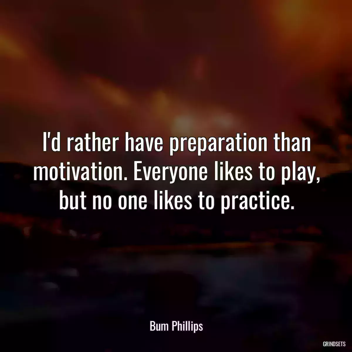 I\'d rather have preparation than motivation. Everyone likes to play, but no one likes to practice.