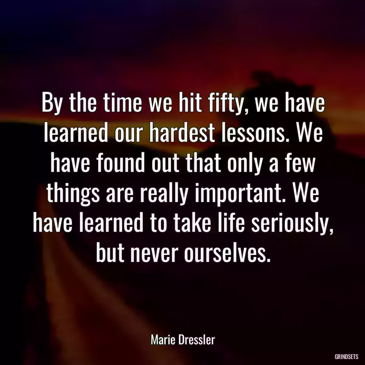 By the time we hit fifty, we have learned our hardest lessons. We have found out that only a few things are really important. We have learned to take life seriously, but never ourselves.