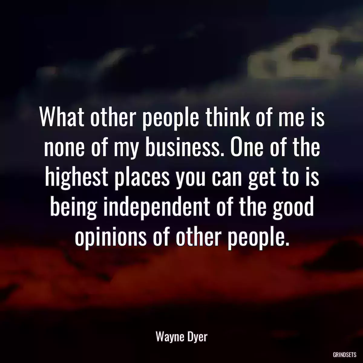 What other people think of me is none of my business. One of the highest places you can get to is being independent of the good opinions of other people.