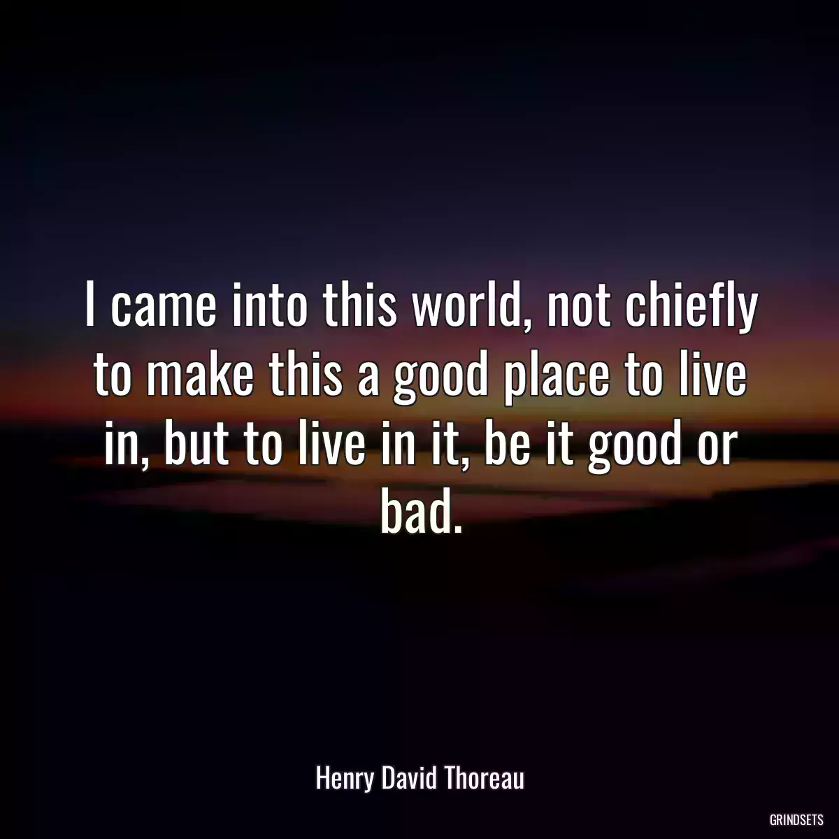 I came into this world, not chiefly to make this a good place to live in, but to live in it, be it good or bad.