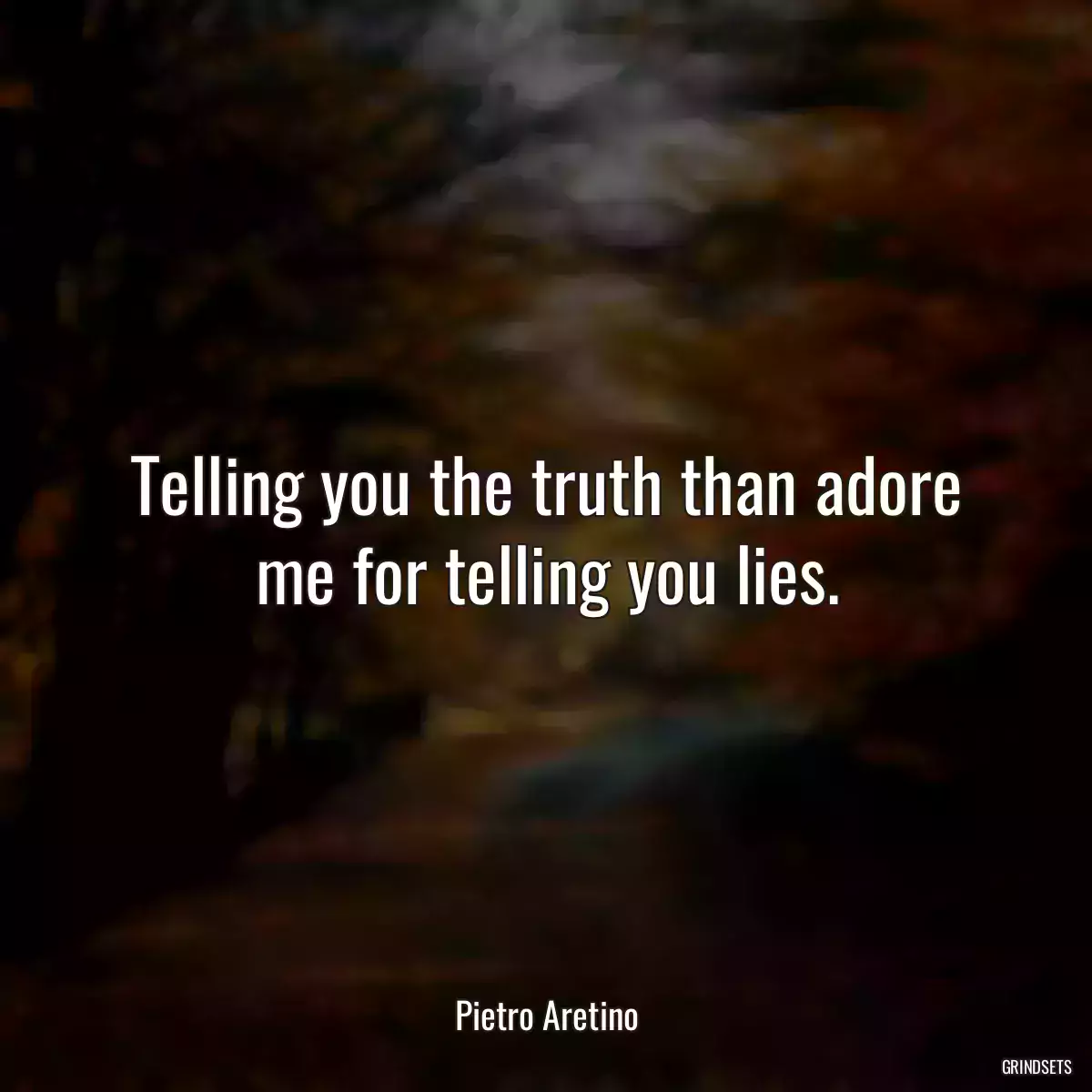 Telling you the truth than adore me for telling you lies.