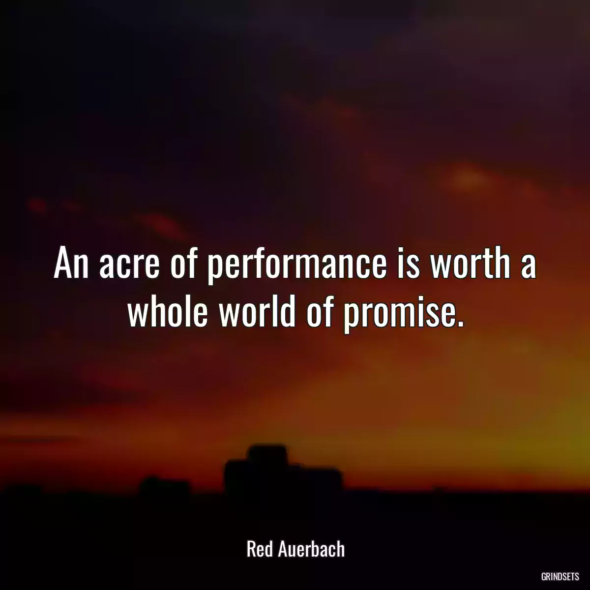 An acre of performance is worth a whole world of promise.