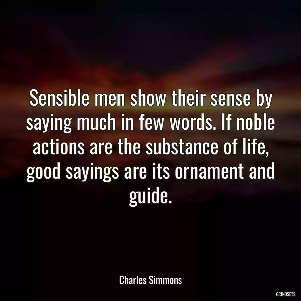 Sensible men show their sense by saying much in few words. If noble actions are the substance of life, good sayings are its ornament and guide.