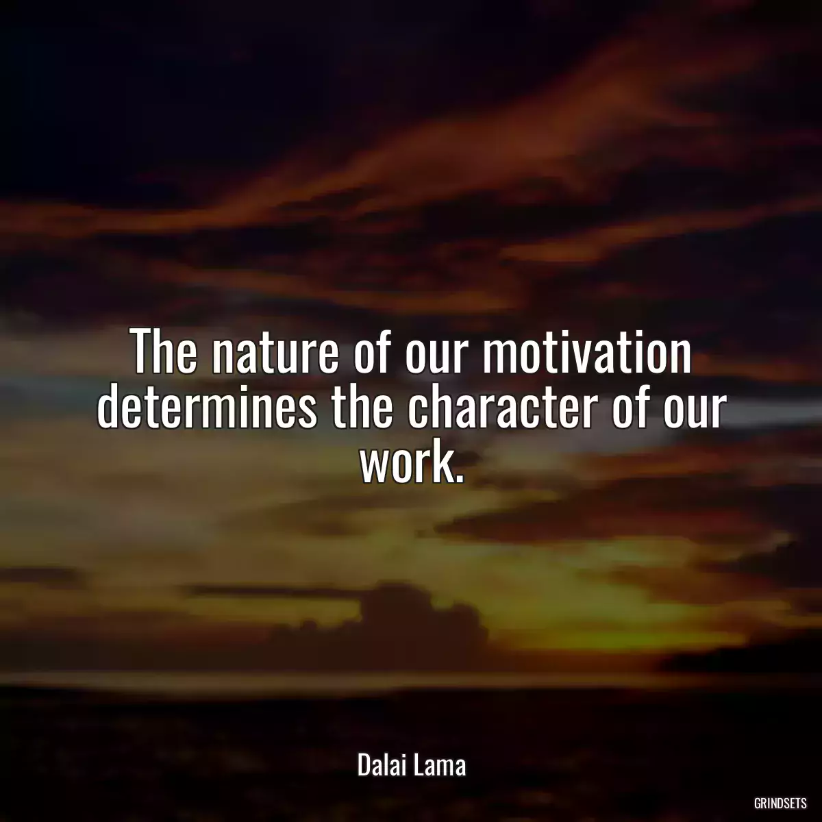 The nature of our motivation determines the character of our work.