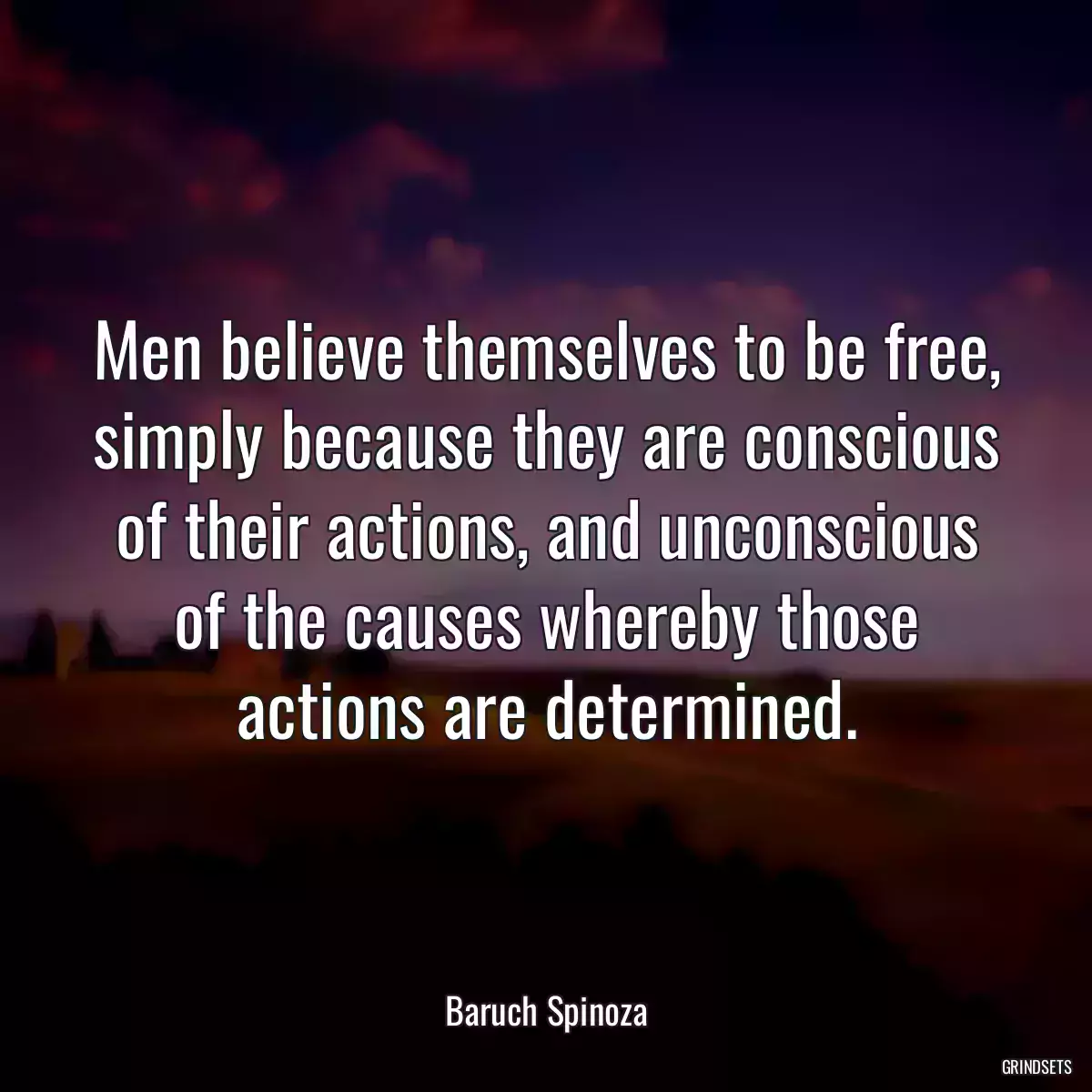 Men believe themselves to be free, simply because they are conscious of their actions, and unconscious of the causes whereby those actions are determined.