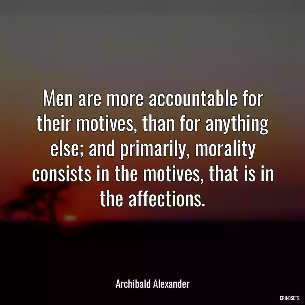 Men are more accountable for their motives, than for anything else; and primarily, morality consists in the motives, that is in the affections.