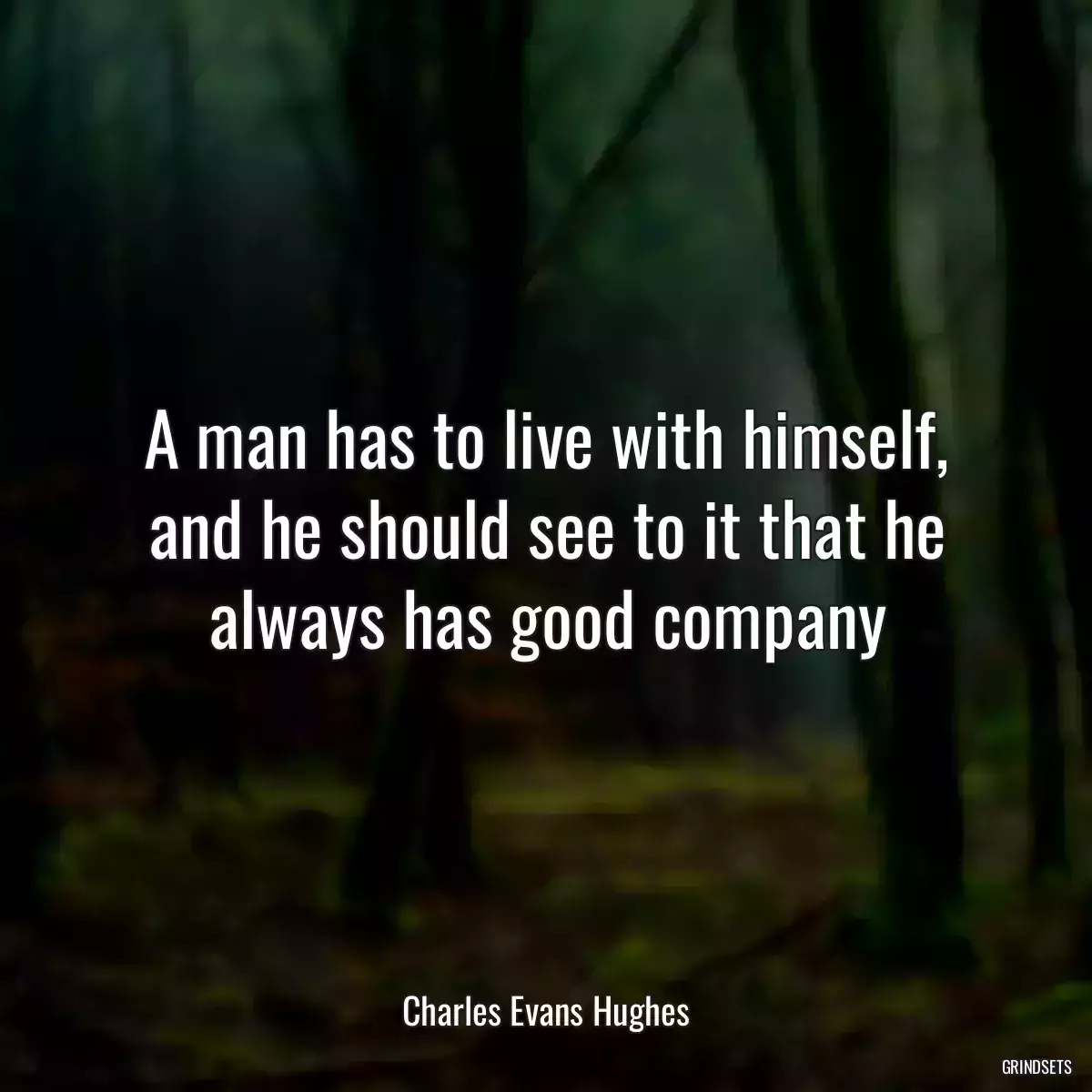 A man has to live with himself, and he should see to it that he always has good company