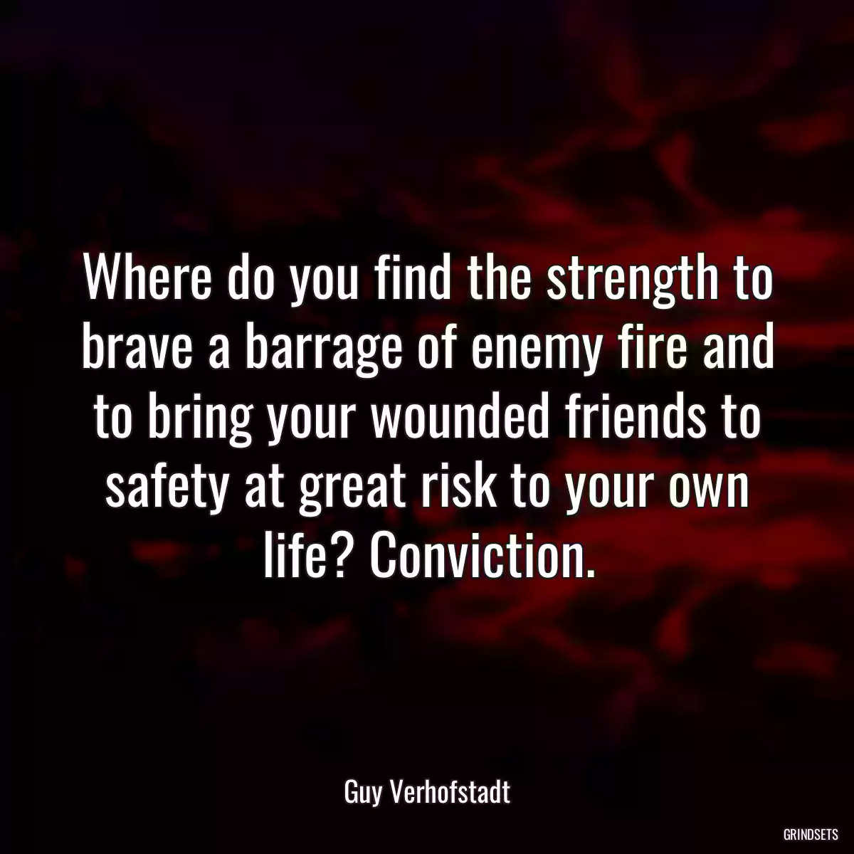 Where do you find the strength to brave a barrage of enemy fire and to bring your wounded friends to safety at great risk to your own life? Conviction.