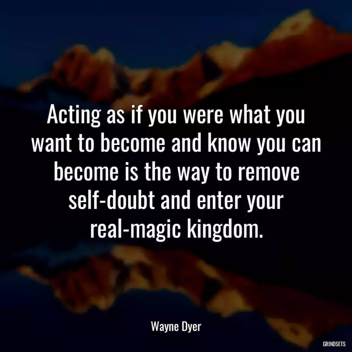 Acting as if you were what you want to become and know you can become is the way to remove self-doubt and enter your real-magic kingdom.