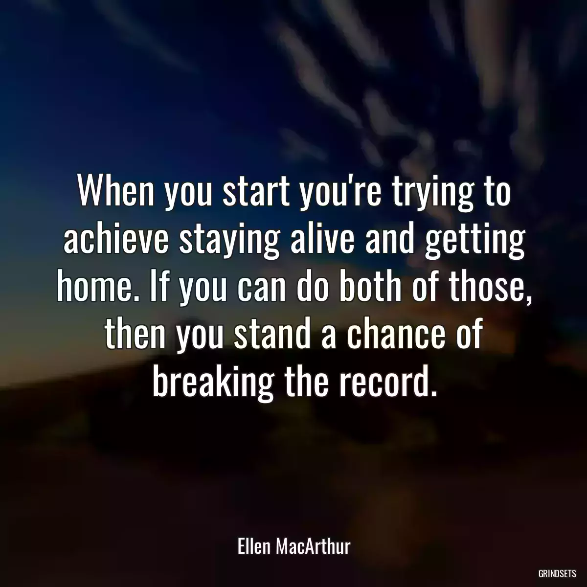 When you start you\'re trying to achieve staying alive and getting home. If you can do both of those, then you stand a chance of breaking the record.