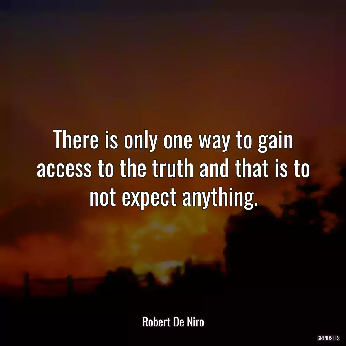 There is only one way to gain access to the truth and that is to not expect anything.