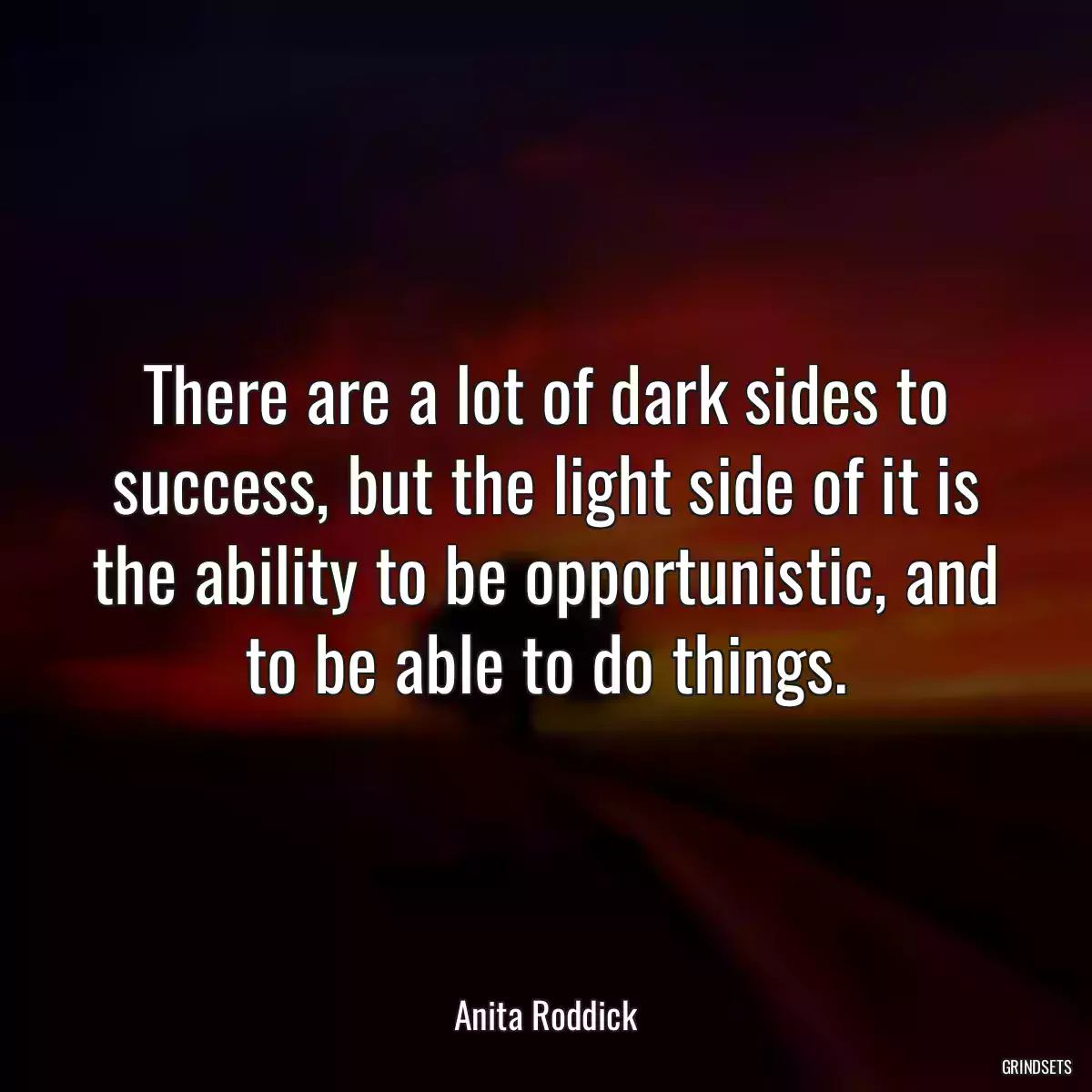 There are a lot of dark sides to success, but the light side of it is the ability to be opportunistic, and to be able to do things.