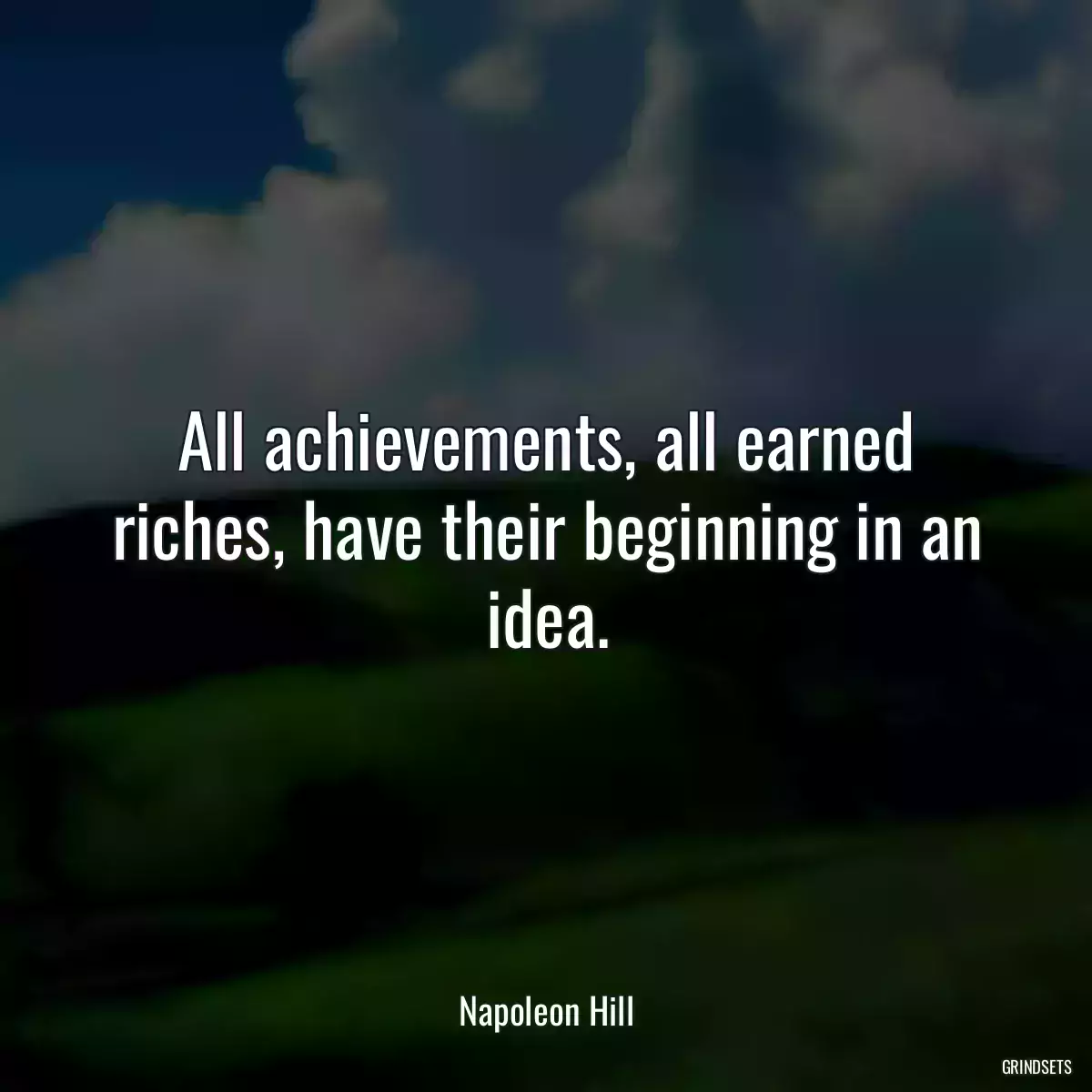 All achievements, all earned riches, have their beginning in an idea.