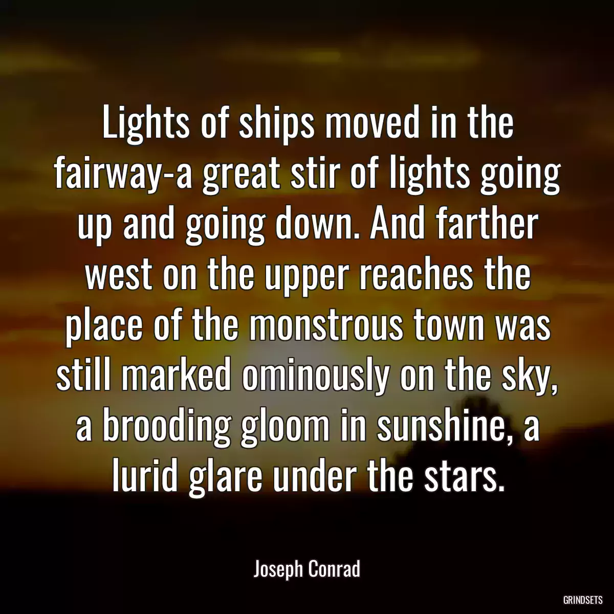 Lights of ships moved in the fairway-a great stir of lights going up and going down. And farther west on the upper reaches the place of the monstrous town was still marked ominously on the sky, a brooding gloom in sunshine, a lurid glare under the stars.